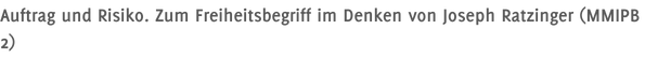 Auftrag und Risiko. Zum Freiheitsbegriff im Denken von Joseph Ratzinger (MMIPB 2)